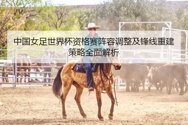 中国女足世界杯资格赛阵容调整及锋线重建策略全面解析